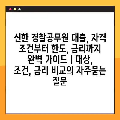 신한 경찰공무원 대출, 자격 조건부터 한도, 금리까지 완벽 가이드 | 대상, 조건, 금리 비교