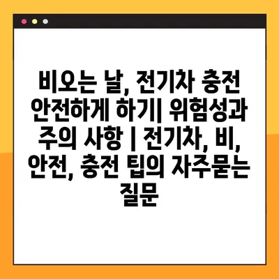 비오는 날, 전기차 충전 안전하게 하기| 위험성과 주의 사항 | 전기차, 비, 안전, 충전 팁
