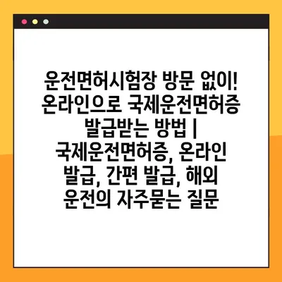 운전면허시험장 방문 없이! 온라인으로 국제운전면허증 발급받는 방법 | 국제운전면허증, 온라인 발급, 간편 발급, 해외 운전