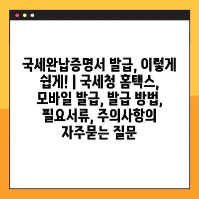 국세완납증명서 발급, 이렇게 쉽게! | 국세청 홈택스, 모바일 발급, 발급 방법, 필요서류, 주의사항