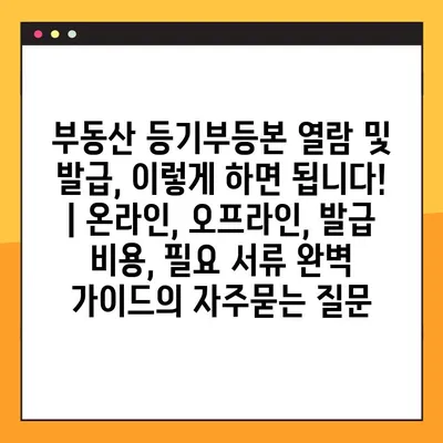 부동산 등기부등본 열람 및 발급, 이렇게 하면 됩니다! | 온라인, 오프라인, 발급 비용, 필요 서류 완벽 가이드