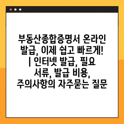 부동산종합증명서 온라인 발급, 이제 쉽고 빠르게! | 인터넷 발급, 필요 서류, 발급 비용, 주의사항