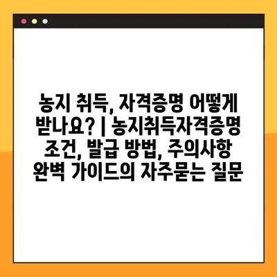 농지 취득, 자격증명 어떻게 받나요? | 농지취득자격증명 조건, 발급 방법, 주의사항 완벽 가이드