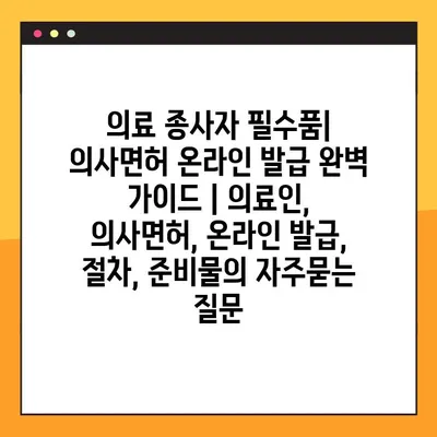 의료 종사자 필수품| 의사면허 온라인 발급 완벽 가이드 | 의료인, 의사면허, 온라인 발급, 절차, 준비물