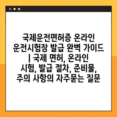 국제운전면허증 온라인 운전시험장 발급 완벽 가이드 | 국제 면허, 온라인 시험, 발급 절차, 준비물, 주의 사항