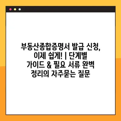 부동산종합증명서 발급 신청, 이제 쉽게! | 단계별 가이드 & 필요 서류 완벽 정리