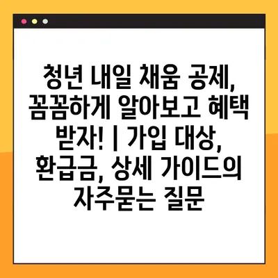 청년 내일 채움 공제, 꼼꼼하게 알아보고 혜택 받자! | 가입 대상, 환급금, 상세 가이드