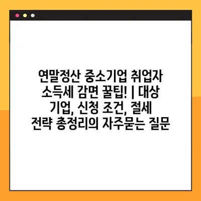 연말정산 중소기업 취업자 소득세 감면 꿀팁! | 대상 기업, 신청 조건, 절세 전략 총정리