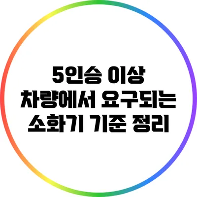5인승 이상 차량에서 요구되는 소화기 기준 정리