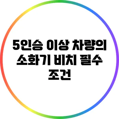 5인승 이상 차량의 소화기 비치 필수 조건