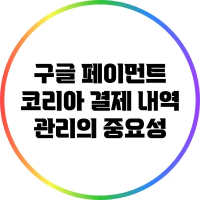 구글 페이먼트 코리아 결제 내역 관리의 중요성