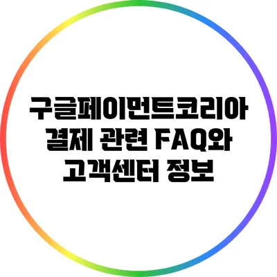구글페이먼트코리아 결제 관련 FAQ와 고객센터 정보