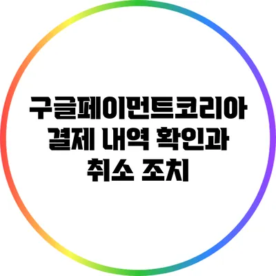 구글페이먼트코리아 결제 내역 확인과 취소 조치