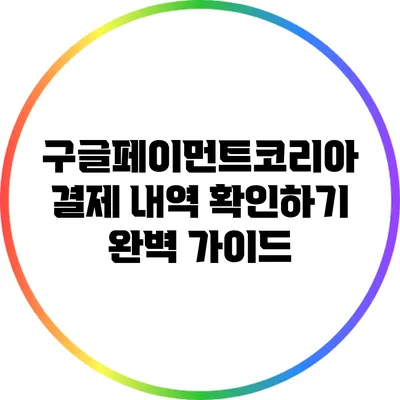 구글페이먼트코리아 결제 내역 확인하기 완벽 가이드
