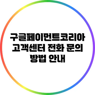 구글페이먼트코리아 고객센터 전화 문의 방법 안내