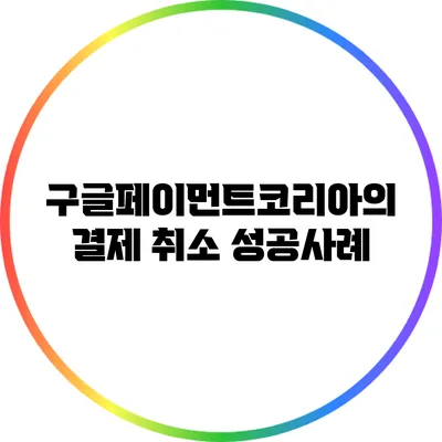 구글페이먼트코리아의 결제 취소 성공사례
