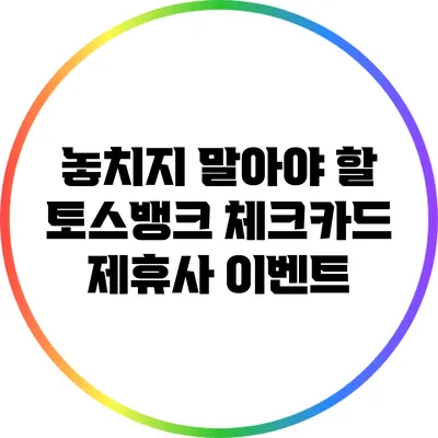 놓치지 말아야 할 토스뱅크 체크카드 제휴사 이벤트