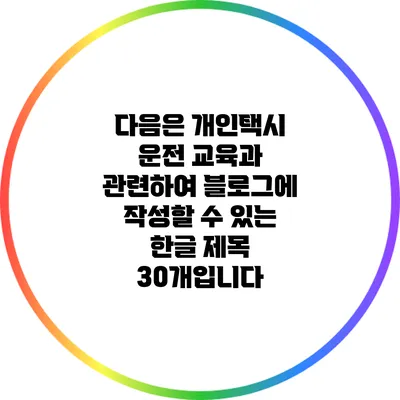 다음은 개인택시 운전 교육과 관련하여 블로그에 작성할 수 있는 한글 제목 30개입니다:
