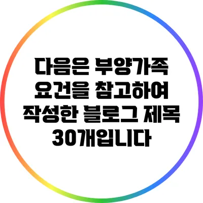 다음은 부양가족 요건을 참고하여 작성한 블로그 제목 30개입니다: