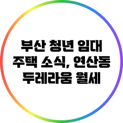 부산 청년 임대 주택 소식, 연산동 두레라움 월세