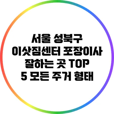 서울 성북구 이삿짐센터 포장이사 잘하는 곳 TOP 5: 모든 주거 형태