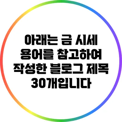 아래는 금 시세 용어를 참고하여 작성한 블로그 제목 30개입니다: