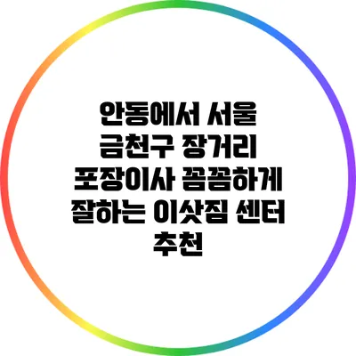 안동에서 서울 금천구 장거리 포장이사: 꼼꼼하게 잘하는 이삿짐 센터 추천