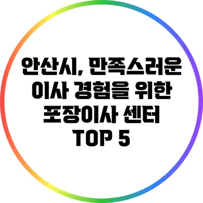 안산시, 만족스러운 이사 경험을 위한 포장이사 센터 TOP 5