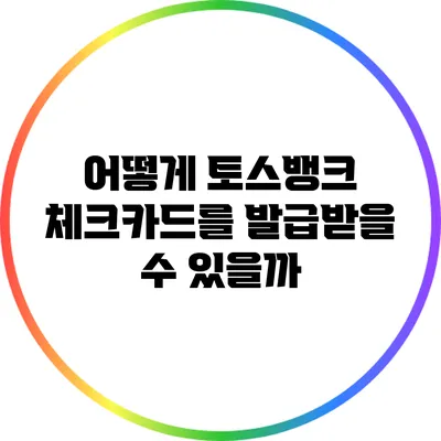 어떻게 토스뱅크 체크카드를 발급받을 수 있을까?
