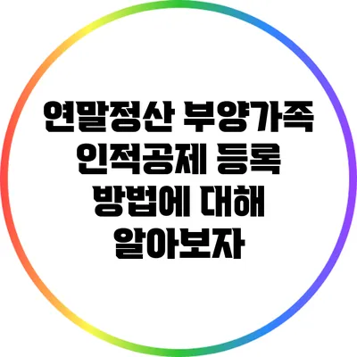 연말정산 부양가족 인적공제 등록 방법에 대해 알아보자