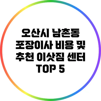 오산시 남촌동 포장이사: 비용 및 추천 이삿짐 센터 TOP 5