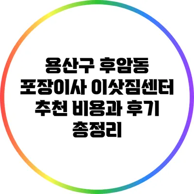 용산구 후암동 포장이사 이삿짐센터 추천: 비용과 후기 총정리