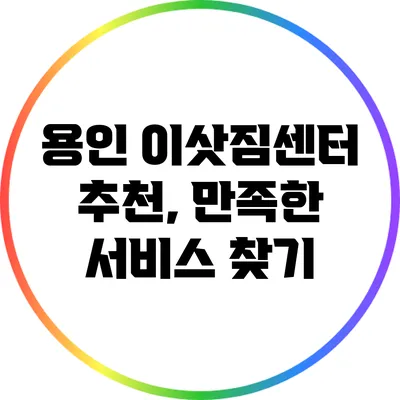 용인 이삿짐센터 추천, 만족한 서비스 찾기