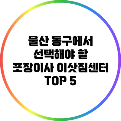 울산 동구에서 선택해야 할 포장이사 이삿짐센터 TOP 5