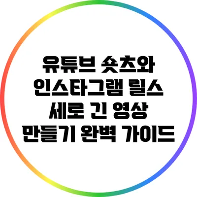 유튜브 숏츠와 인스타그램 릴스: 세로 긴 영상 만들기 완벽 가이드