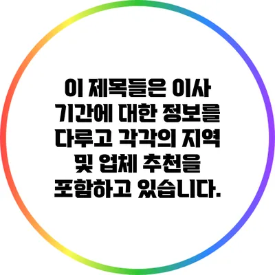 이 제목들은 이사 기간에 대한 정보를 다루고 각각의 지역 및 업체 추천을 포함하고 있습니다.
