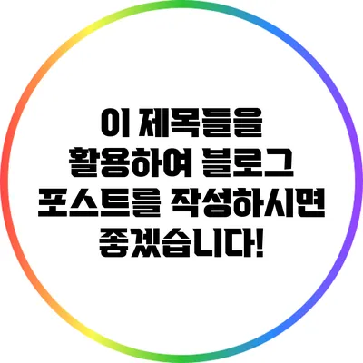 이 제목들을 활용하여 블로그 포스트를 작성하시면 좋겠습니다!