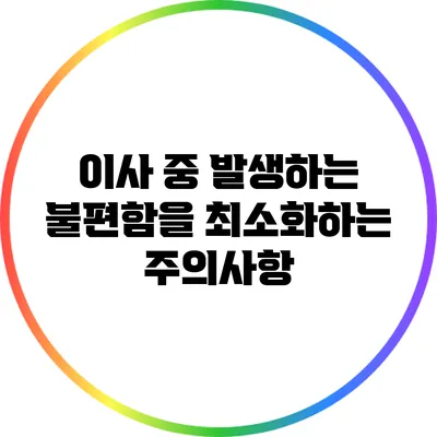 이사 중 발생하는 불편함을 최소화하는 주의사항