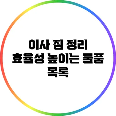 이사 짐 정리: 효율성 높이는 물품 목록
