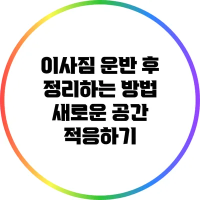 이사짐 운반 후 정리하는 방법: 새로운 공간 적응하기