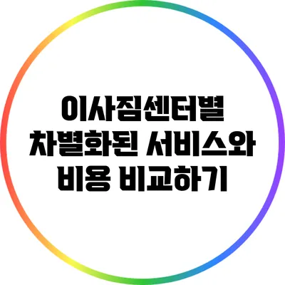이사짐센터별 차별화된 서비스와 비용 비교하기