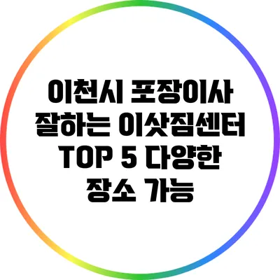 이천시 포장이사 잘하는 이삿짐센터 TOP 5: 다양한 장소 가능