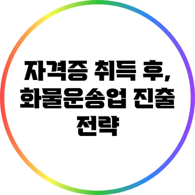 자격증 취득 후, 화물운송업 진출 전략