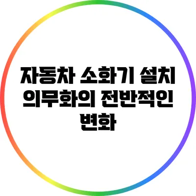 자동차 소화기 설치 의무화의 전반적인 변화