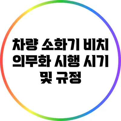 차량 소화기 비치 의무화 시행 시기 및 규정