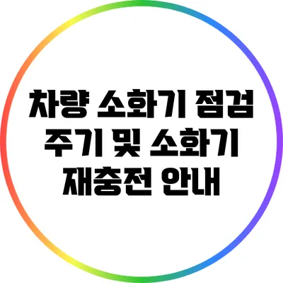 차량 소화기 점검 주기 및 소화기 재충전 안내