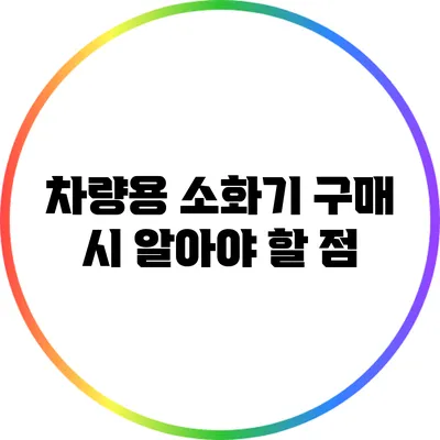 차량용 소화기 구매 시 알아야 할 점