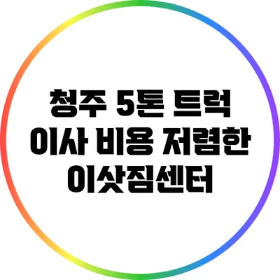 청주: 5톤 트럭 이사 비용 저렴한 이삿짐센터