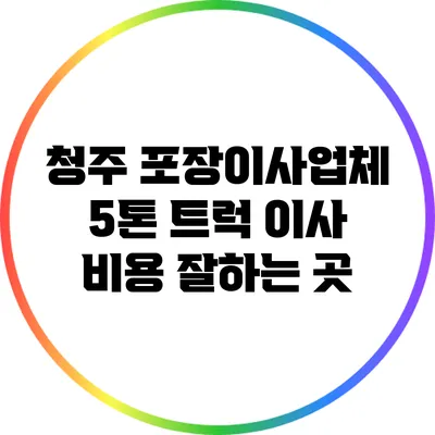 청주 포장이사업체: 5톤 트럭 이사 비용 잘하는 곳