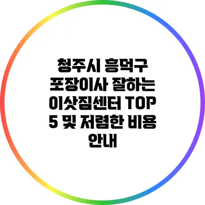 청주시 흥덕구 포장이사 잘하는 이삿짐센터 TOP 5 및 저렴한 비용 안내
